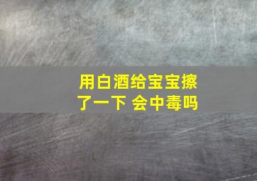 用白酒给宝宝擦了一下 会中毒吗